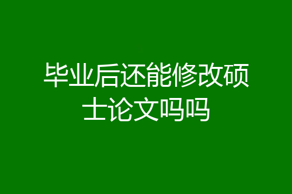 毕业后还能修改硕士论文吗吗