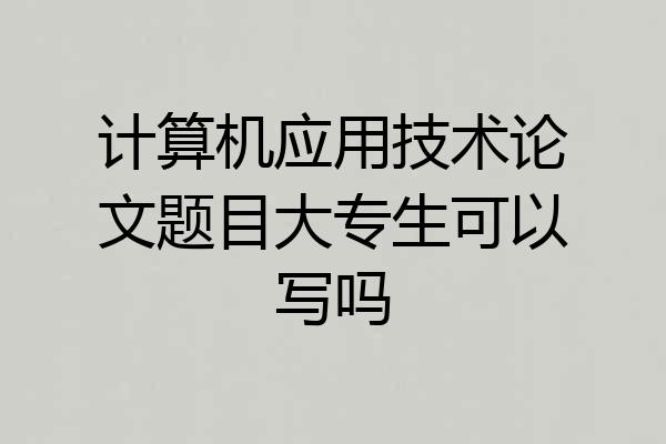 计算机应用技术论文题目大专生可以写吗