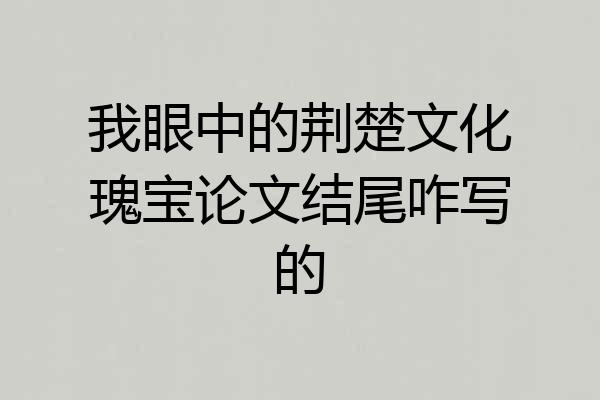 我眼中的荆楚文化瑰宝论文结尾咋写的