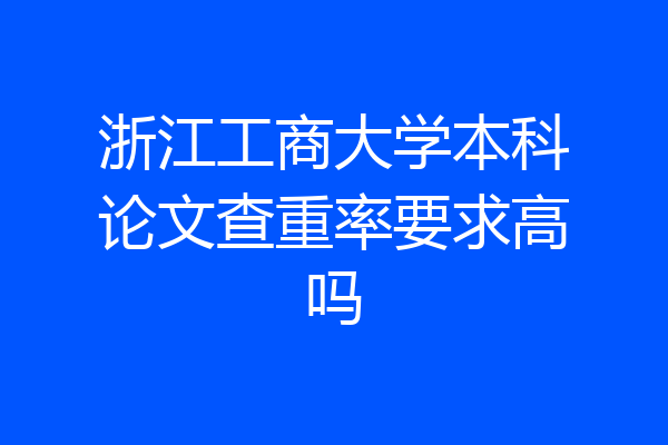 浙江工商大学本科论文查重率要求高吗