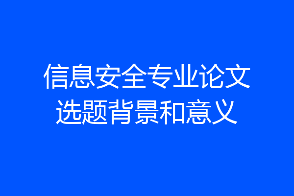 信息安全专业论文选题背景和意义