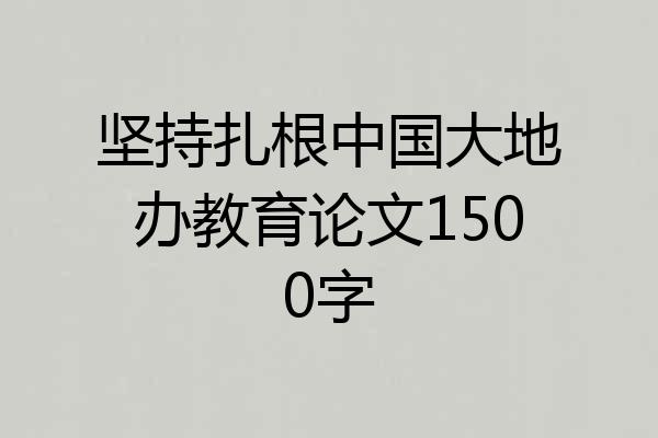 坚持扎根中国大地办教育论文1500字