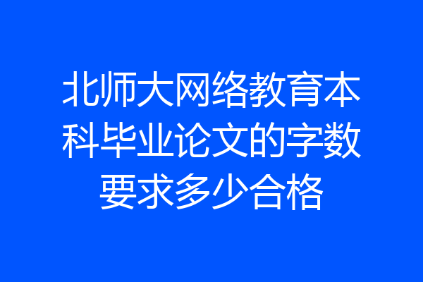 北师大网络教育本科毕业论文的字数要求多少合格