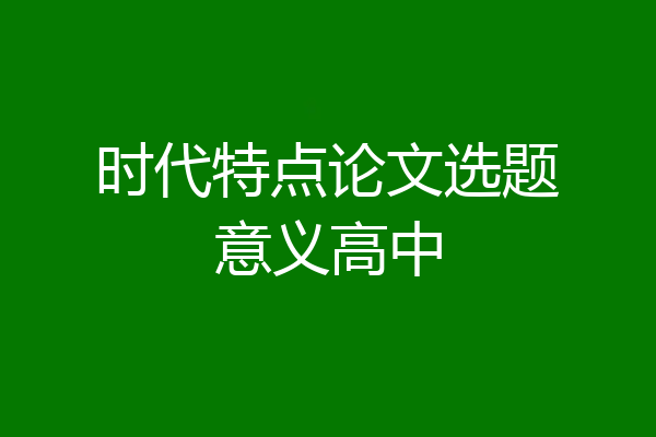 时代特点论文选题意义高中
