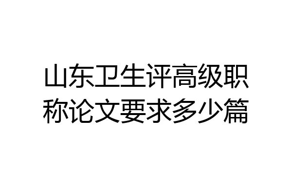 山东卫生评高级职称论文要求多少篇