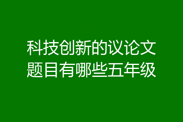 科技创新的议论文题目有哪些五年级