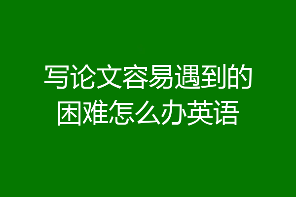写论文容易遇到的困难怎么办英语