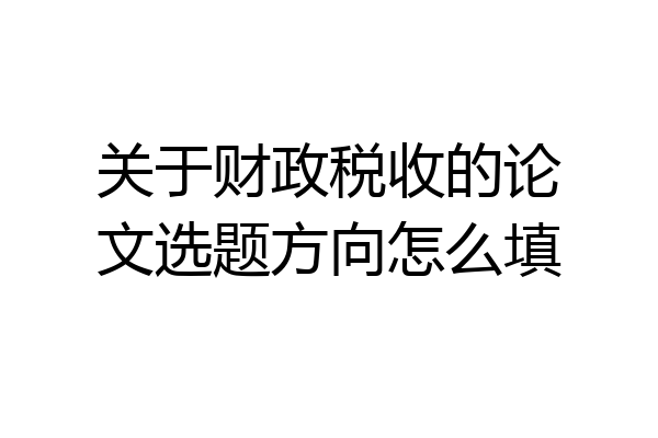 关于财政税收的论文选题方向怎么填