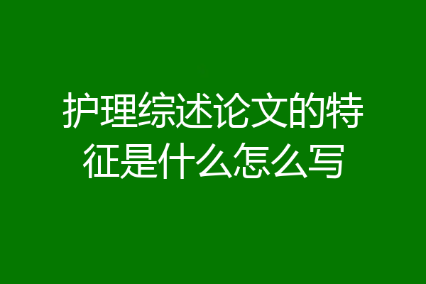 护理综述论文的特征是什么怎么写