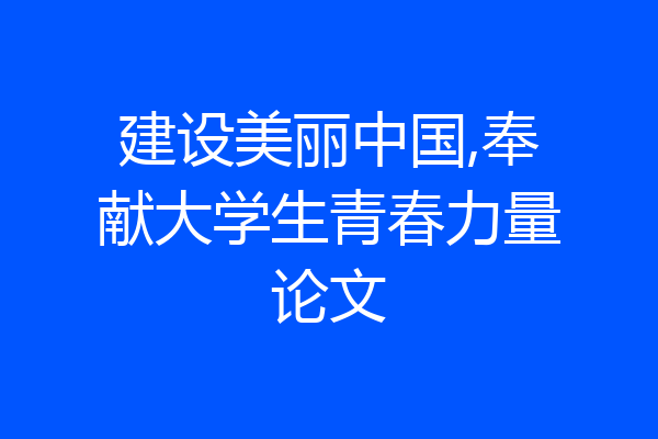 建设美丽中国,奉献大学生青春力量论文