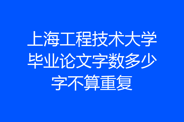 上海工程技术大学毕业论文字数多少字不算重复