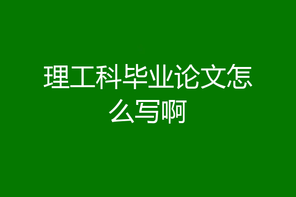 理工科毕业论文怎么写啊