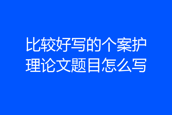 比较好写的个案护理论文题目怎么写
