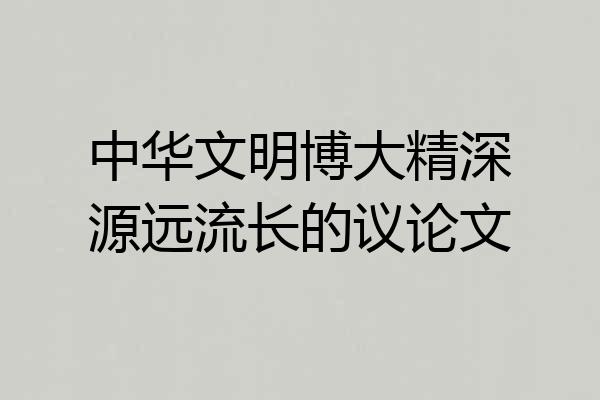 中华文明博大精深源远流长的议论文