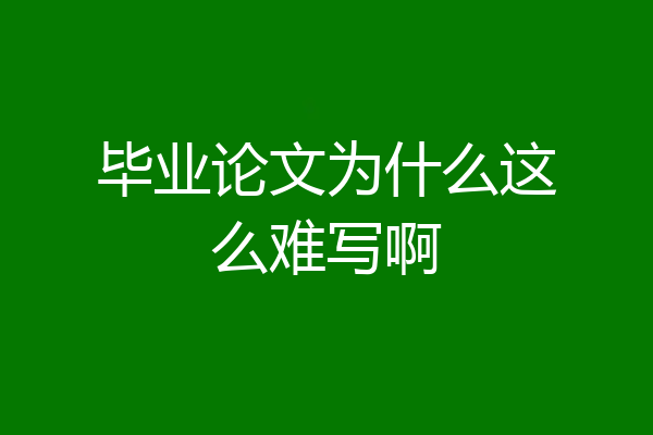 毕业论文为什么这么难写啊