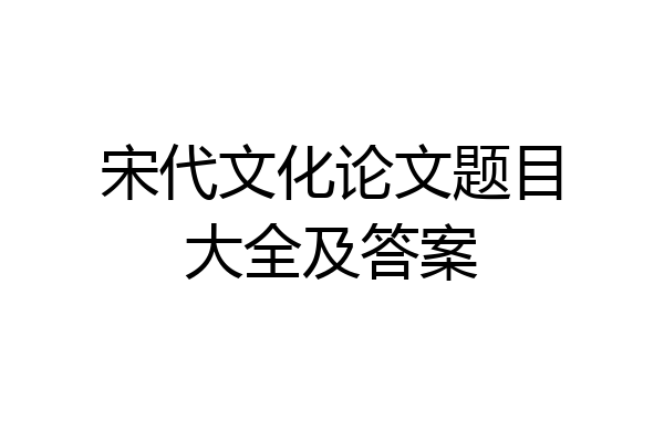 宋代文化论文题目大全及答案