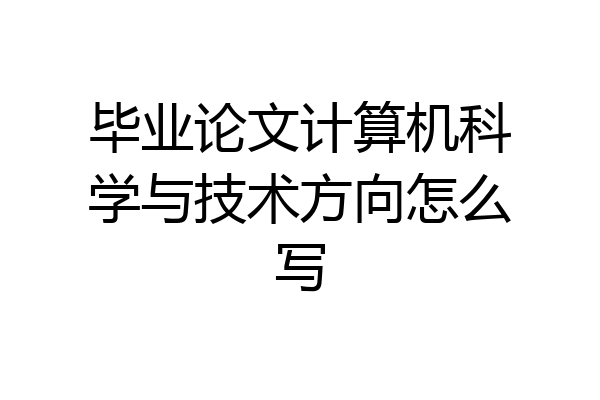 毕业论文计算机科学与技术方向怎么写