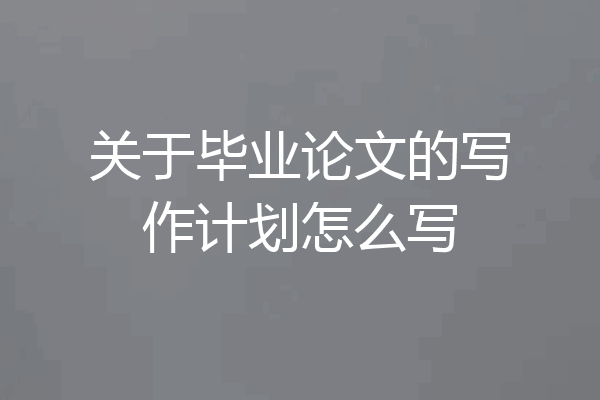 关于毕业论文的写作计划怎么写