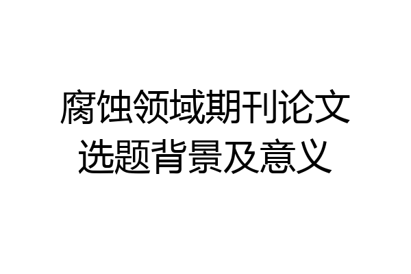 腐蚀领域期刊论文选题背景及意义