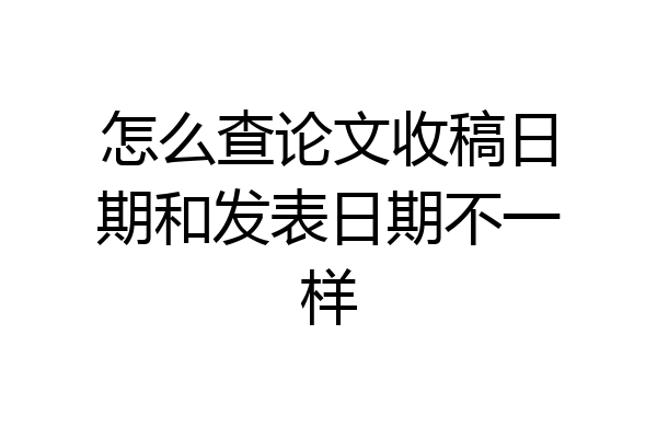 怎么查论文收稿日期和发表日期不一样