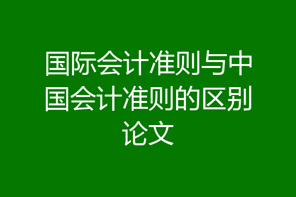 国际会计准则与中国会计准则的区别论文