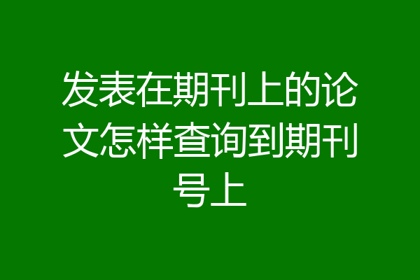 发表在期刊上的论文怎样查询到期刊号上