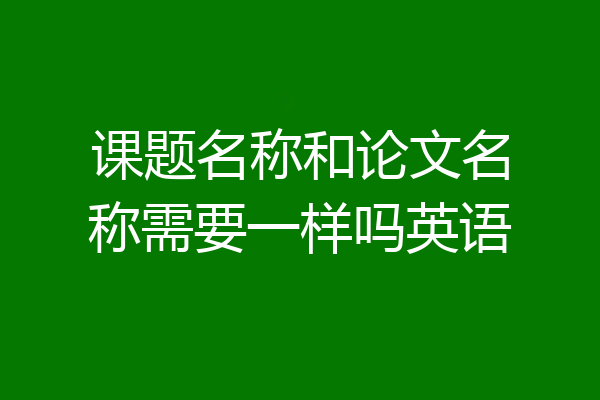 课题名称和论文名称需要一样吗英语