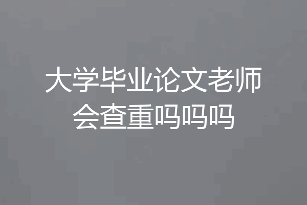 大学毕业论文老师会查重吗吗吗