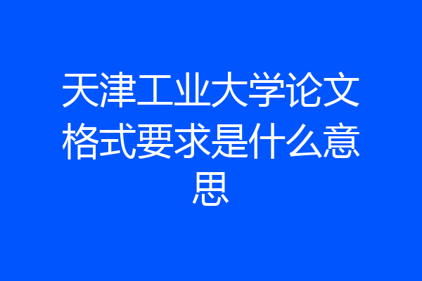 天津工业大学论文格式要求是什么意思