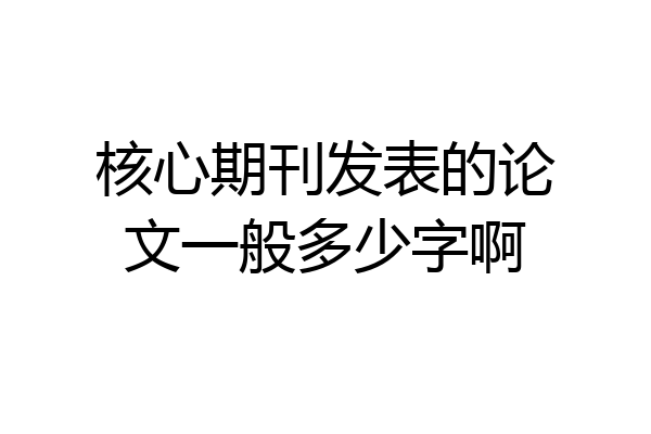 核心期刊发表的论文一般多少字啊