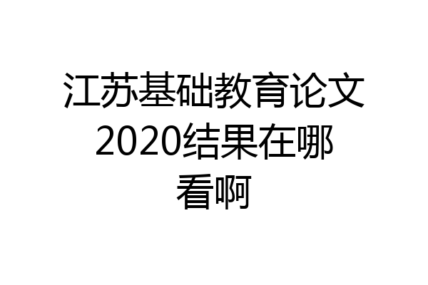 江苏基础教育论文2020结果在哪看啊