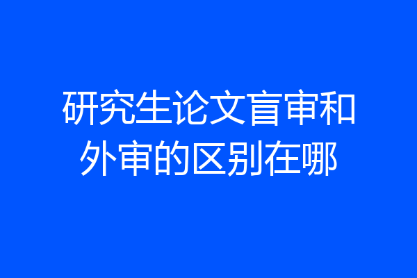 研究生论文盲审和外审的区别在哪