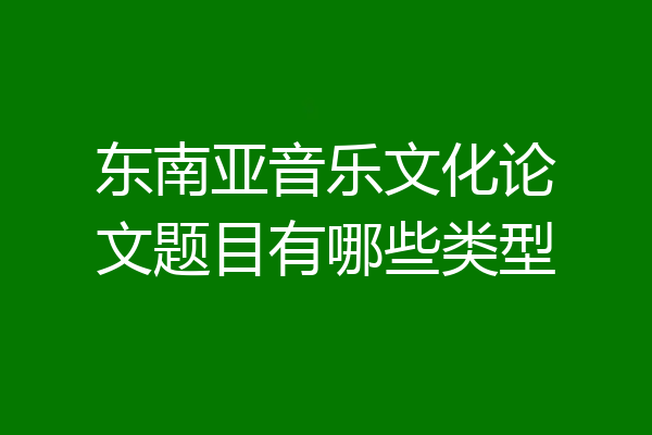 东南亚音乐文化论文题目有哪些类型