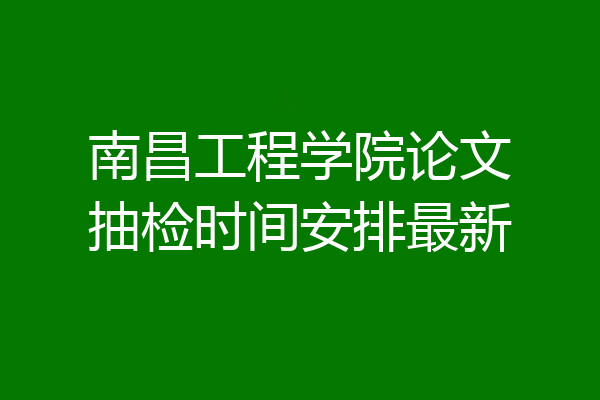 南昌工程学院论文抽检时间安排最新