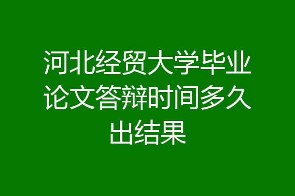 河北经贸大学毕业论文答辩时间多久出结果