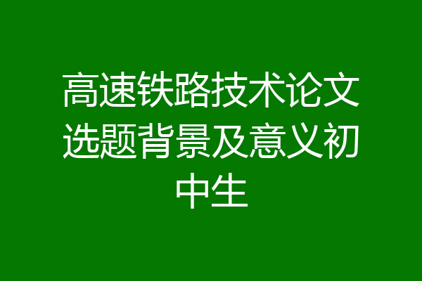 高速铁路技术论文选题背景及意义初中生