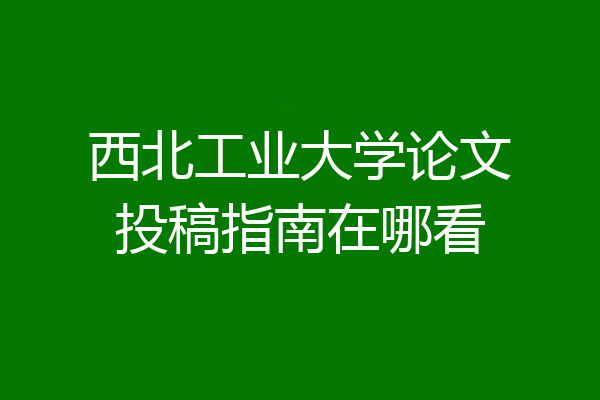 西北工业大学论文投稿指南在哪看