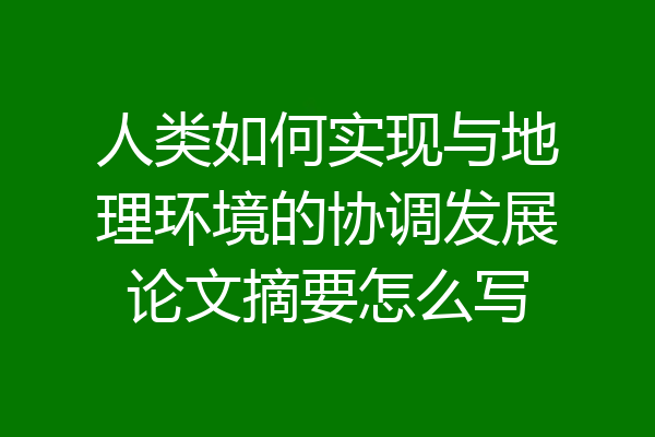 人类如何实现与地理环境的协调发展论文摘要怎么写