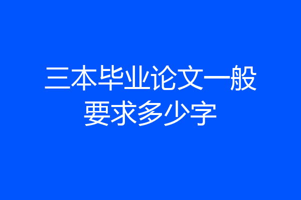 三本毕业论文一般要求多少字