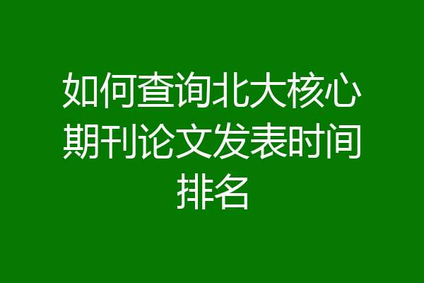 如何查询北大核心期刊论文发表时间排名