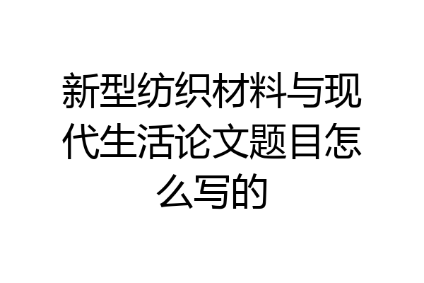 新型纺织材料与现代生活论文题目怎么写的