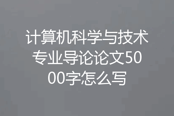 计算机科学与技术专业导论论文5000字怎么写