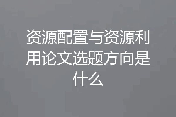 资源配置与资源利用论文选题方向是什么