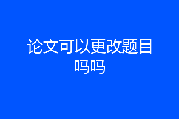 论文可以更改题目吗吗
