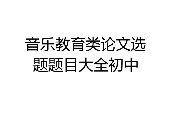 音乐教育类论文选题题目大全初中