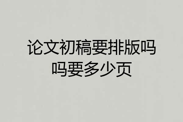 论文初稿要排版吗吗要多少页
