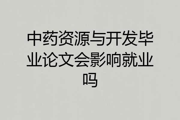 中药资源与开发毕业论文会影响就业吗