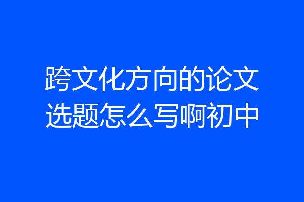 跨文化方向的论文选题怎么写啊初中