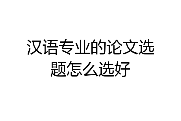 汉语专业的论文选题怎么选好