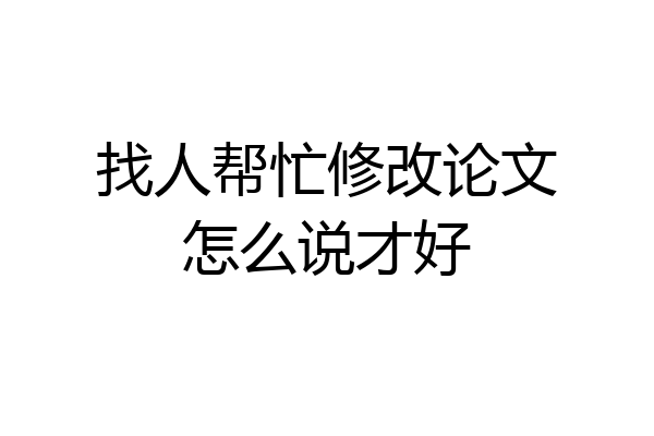找人帮忙修改论文怎么说才好